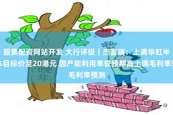 股票配资网站开发 大行评级｜杰富瑞：上调华虹半导体目标价至20港元 因产能利用率较预期高上调毛利率预测