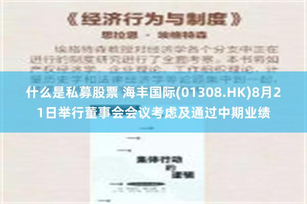 什么是私募股票 海丰国际(01308.HK)8月21日举行董事会会议考虑及通过中期业绩