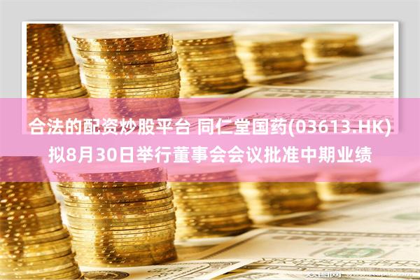 合法的配资炒股平台 同仁堂国药(03613.HK)拟8月30日举行董事会会议批准中期业绩