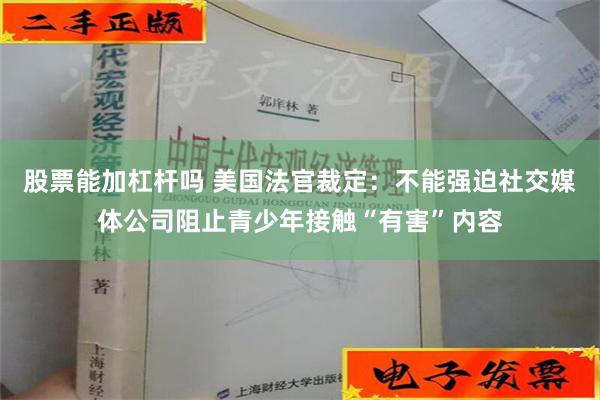 股票能加杠杆吗 美国法官裁定：不能强迫社交媒体公司阻止青少年接触“有害”内容