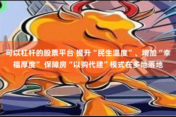 可以杠杆的股票平台 提升“民生温度”、增加“幸福厚度” 保障房“以购代建”模式在多地落地