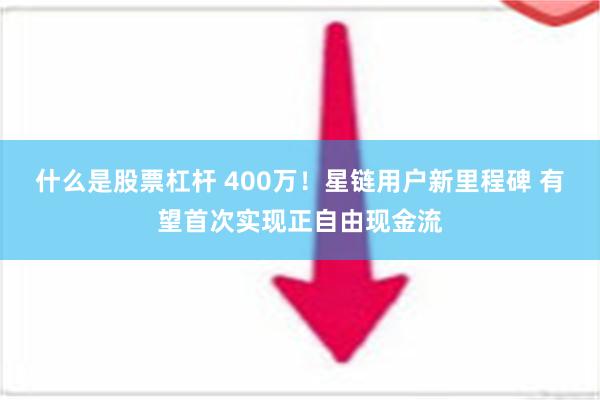 什么是股票杠杆 400万！星链用户新里程碑 有望首次实现正自由现金流