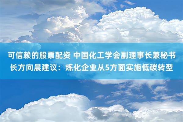 可信赖的股票配资 中国化工学会副理事长兼秘书长方向晨建议：炼化企业从5方面实施低碳转型