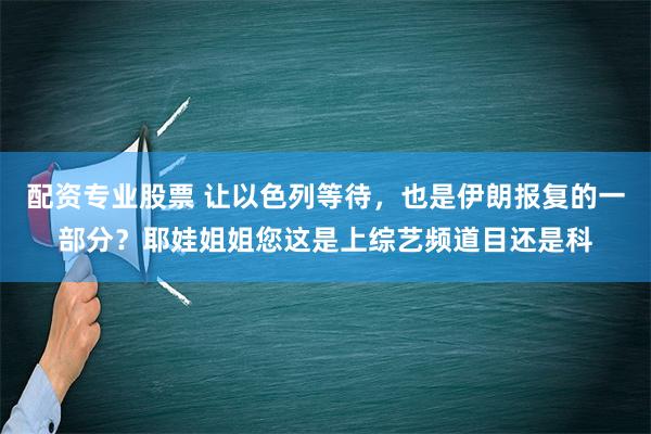 配资专业股票 让以色列等待，也是伊朗报复的一部分？耶娃姐姐您这是上综艺频道目还是科