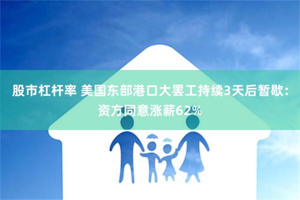 股市杠杆率 美国东部港口大罢工持续3天后暂歇：资方同意涨薪62%