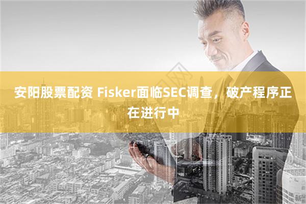 安阳股票配资 Fisker面临SEC调查，破产程序正在进行中