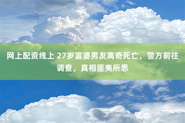 网上配资线上 27岁富婆男友离奇死亡，警方前往调查，真相匪夷所思