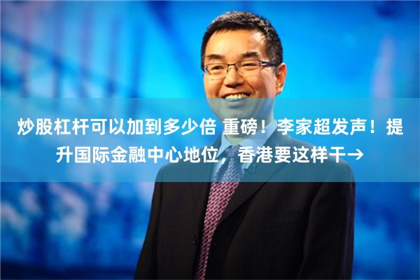 炒股杠杆可以加到多少倍 重磅！李家超发声！提升国际金融中心地位，香港要这样干→