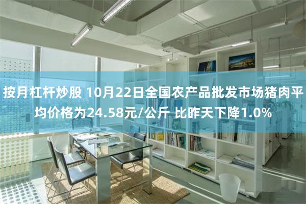 按月杠杆炒股 10月22日全国农产品批发市场猪肉平均价格为24.58元/公斤 比昨天下降1.0%