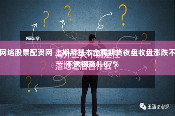 网络股票配资网 上期所基本金属期货夜盘收盘涨跌不一 不锈钢涨1.07%