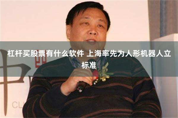 杠杆买股票有什么软件 上海率先为人形机器人立标准