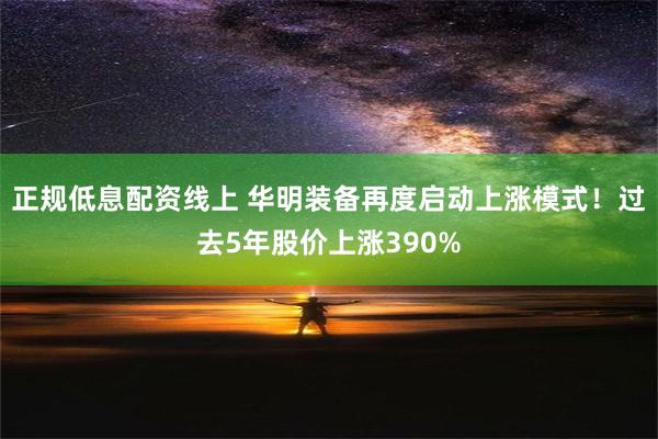 正规低息配资线上 华明装备再度启动上涨模式！过去5年股价上涨390%