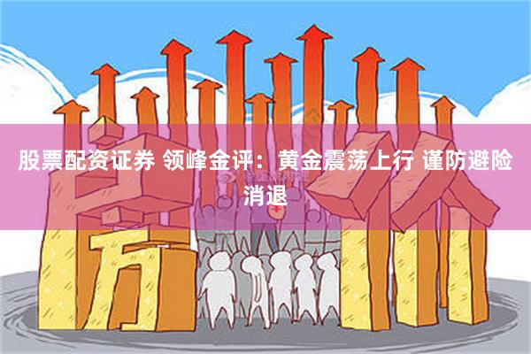 股票配资证券 领峰金评：黄金震荡上行 谨防避险消退