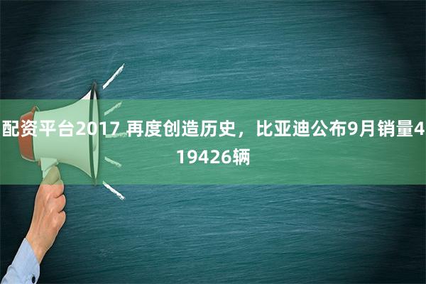 配资平台2017 再度创造历史，比亚迪公布9月销量419426辆