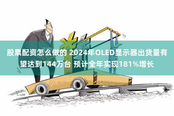 股票配资怎么做的 2024年OLED显示器出货量有望达到144万台 预计全年实现181%增长