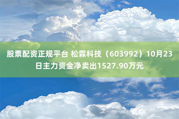 股票配资正规平台 松霖科技（603992）10月23日主力资金净卖出1527.90万元