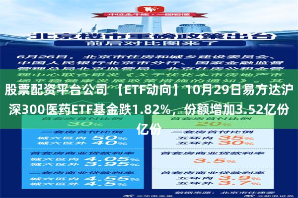 股票配资平台公司 【ETF动向】10月29日易方达沪深300医药ETF基金跌1.82%，份额增加3.52亿份