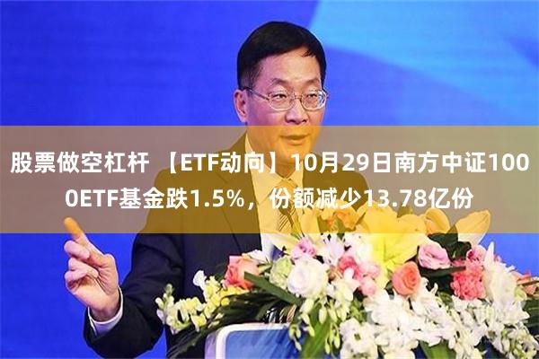 股票做空杠杆 【ETF动向】10月29日南方中证1000ETF基金跌1.5%，份额减少13.78亿份