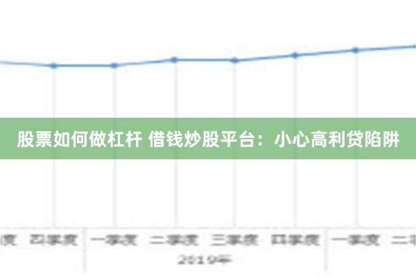 股票如何做杠杆 借钱炒股平台：小心高利贷陷阱