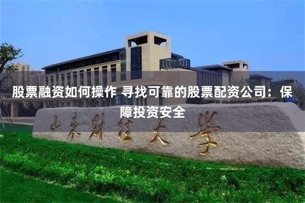 股票融资如何操作 寻找可靠的股票配资公司：保障投资安全