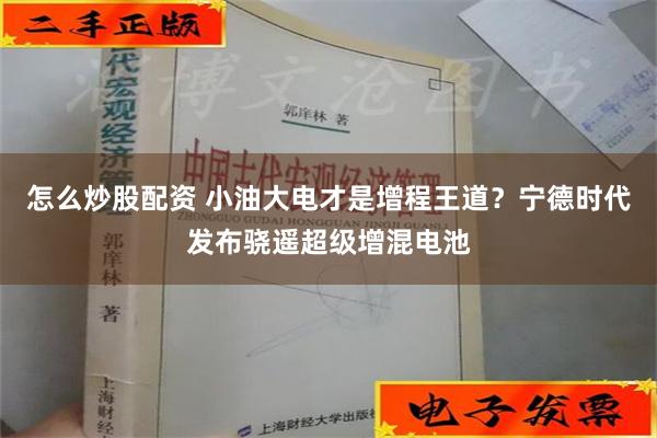 怎么炒股配资 小油大电才是增程王道？宁德时代发布骁遥超级增混电池