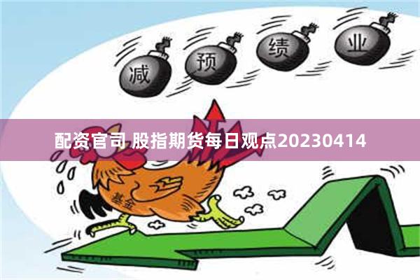 配资官司 股指期货每日观点20230414