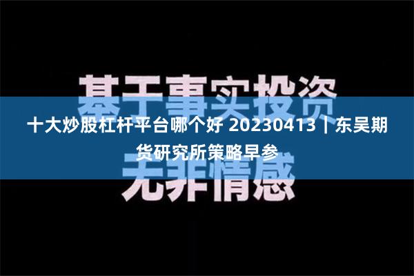 十大炒股杠杆平台哪个好 20230413｜东吴期货研究所策略早参