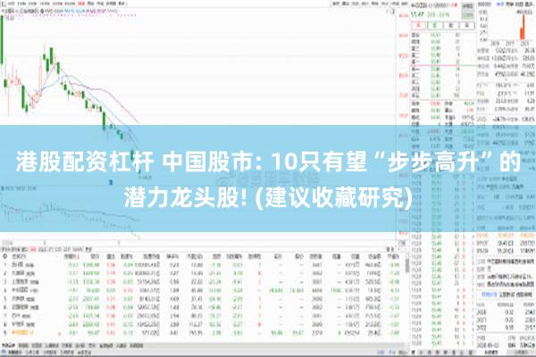 港股配资杠杆 中国股市: 10只有望“步步高升”的潜力龙头股! (建议收藏研究)
