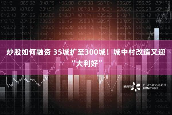 炒股如何融资 35城扩至300城！城中村改造又迎“大利好”