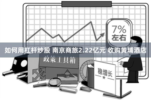 如何用杠杆炒股 南京商旅2.22亿元 收购黄埔酒店