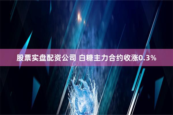 股票实盘配资公司 白糖主力合约收涨0.3%