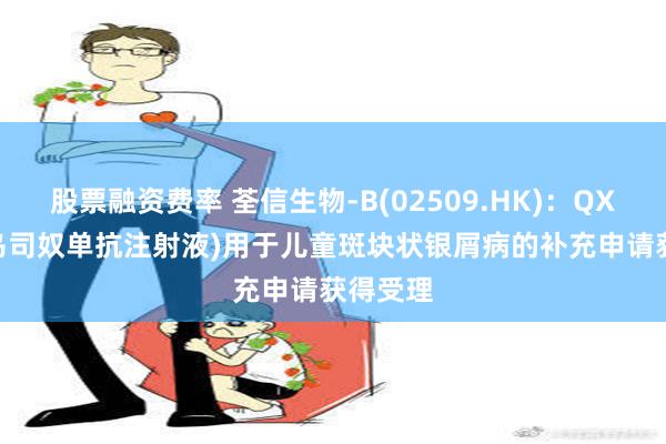 股票融资费率 荃信生物-B(02509.HK)：QX001S(乌司奴单抗注射液)用于儿童斑块状银屑病的补充申请获得受理