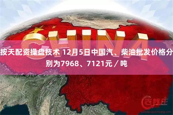 按天配资操盘技术 12月5日中国汽、柴油批发价格分别为7968、7121元／吨