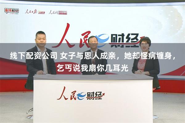 线下配资公司 女子与恩人成亲，她却怪病缠身，乞丐说我扇你几耳光