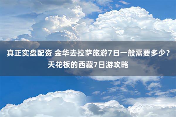 真正实盘配资 金华去拉萨旅游7日一般需要多少？天花板的西藏7日游攻略