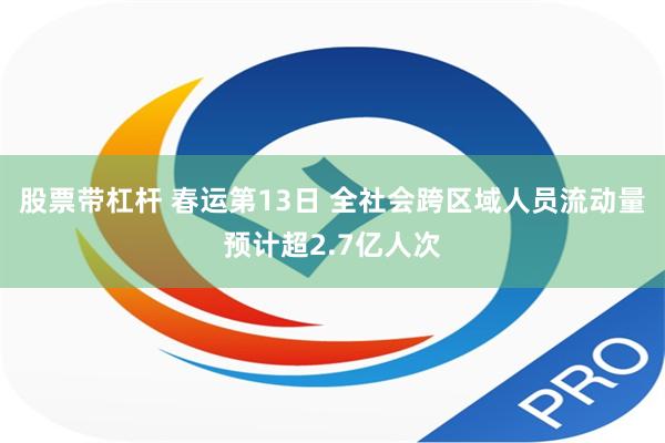 股票带杠杆 春运第13日 全社会跨区域人员流动量预计超2.7亿人次