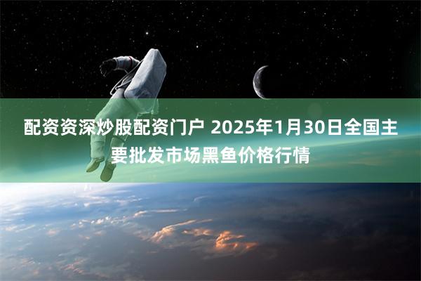 配资资深炒股配资门户 2025年1月30日全国主要批发市场黑鱼价格行情