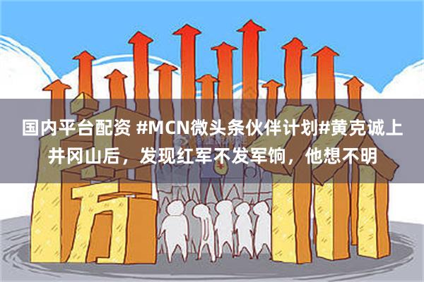 国内平台配资 #MCN微头条伙伴计划#黄克诚上井冈山后，发现红军不发军饷，他想不明