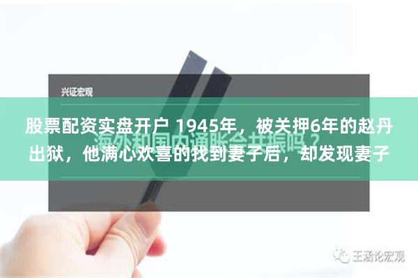 股票配资实盘开户 1945年，被关押6年的赵丹出狱，他满心欢喜的找到妻子后，却发现妻子