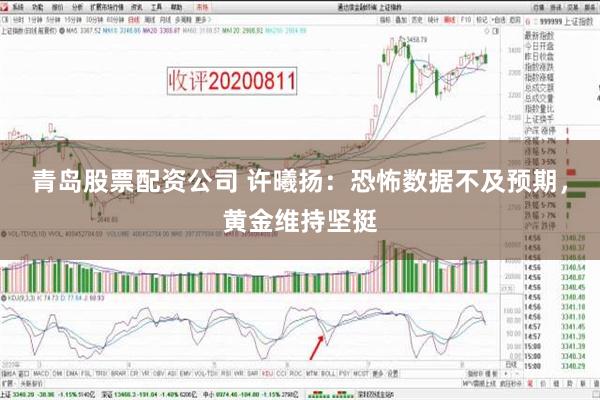 青岛股票配资公司 许曦扬：恐怖数据不及预期，黄金维持坚挺